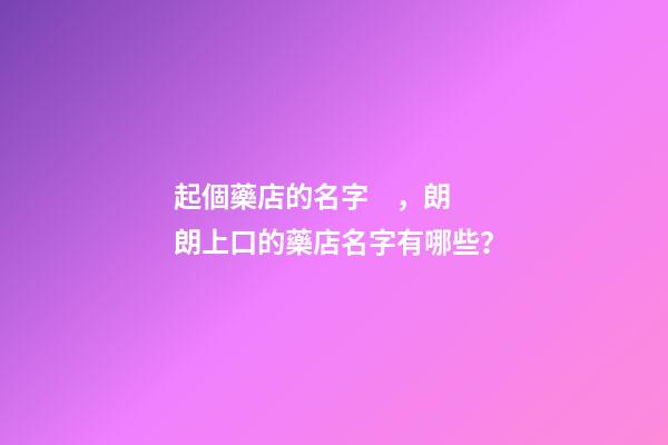 起個藥店的名字，朗朗上口的藥店名字有哪些？-第1張-店鋪起名-玄機派